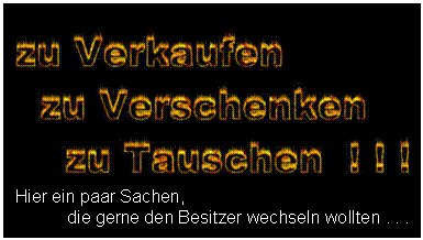 Textfeld:  
Hier ein paar Sachen,
die gerne den Besitzer wechseln wollten . . .
