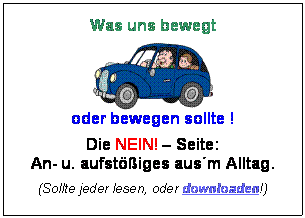 Textfeld: Was uns bewegt
 
oder bewegen sollte !
Die NEIN!  Seite:
An- u. aufstiges ausm Alltag.
(Sollte jeder lesen, oder downloaden!)









