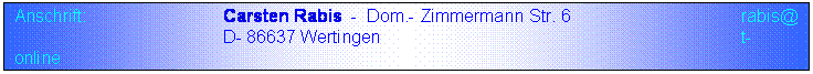 Textfeld: Anschrift:			Carsten Rabis  -  Dom.- Zimmermann Str. 6			          rabis@
				D- 86637 Wertingen						          t-online
				Tel.: 08272 / 64 16 05  -  FAX 64 16 06				          .de
